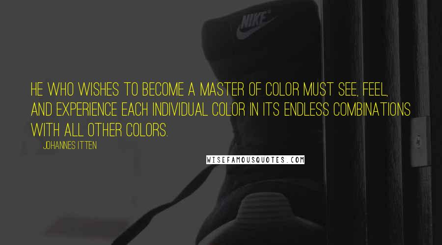 Johannes Itten Quotes: He who wishes to become a master of color must see, feel, and experience each individual color in its endless combinations with all other colors.