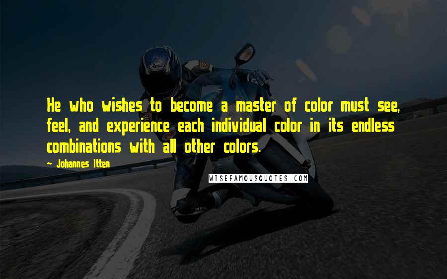 Johannes Itten Quotes: He who wishes to become a master of color must see, feel, and experience each individual color in its endless combinations with all other colors.