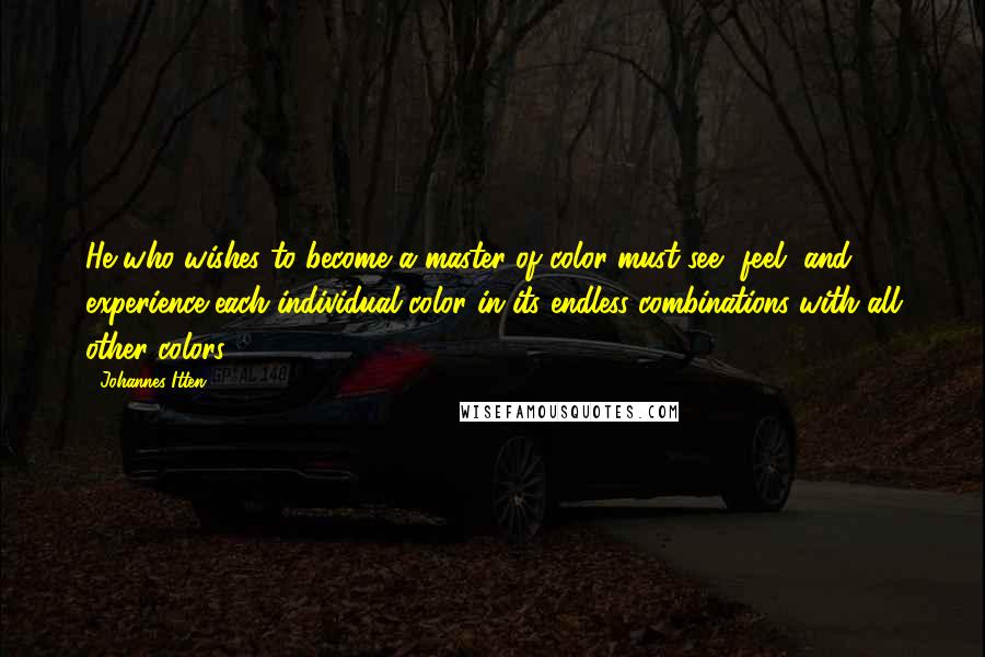Johannes Itten Quotes: He who wishes to become a master of color must see, feel, and experience each individual color in its endless combinations with all other colors.