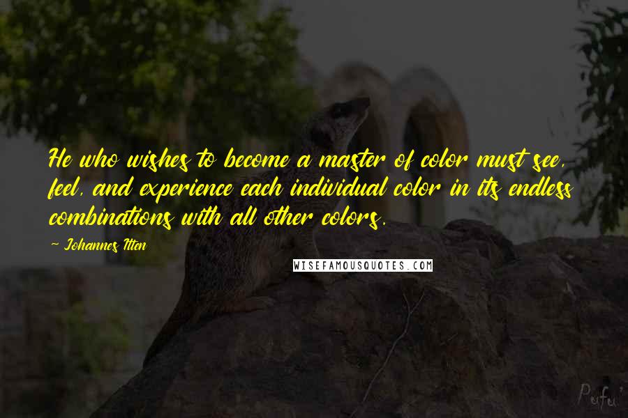 Johannes Itten Quotes: He who wishes to become a master of color must see, feel, and experience each individual color in its endless combinations with all other colors.