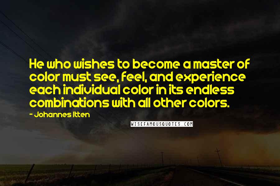 Johannes Itten Quotes: He who wishes to become a master of color must see, feel, and experience each individual color in its endless combinations with all other colors.