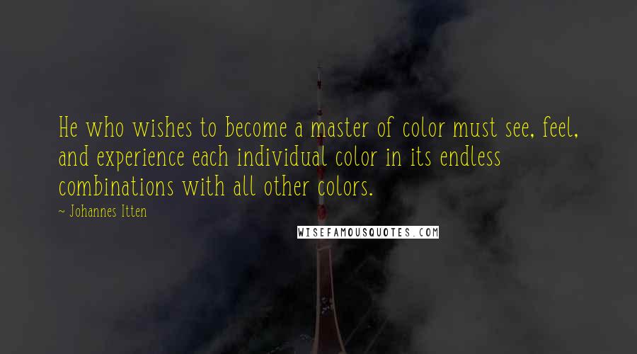Johannes Itten Quotes: He who wishes to become a master of color must see, feel, and experience each individual color in its endless combinations with all other colors.