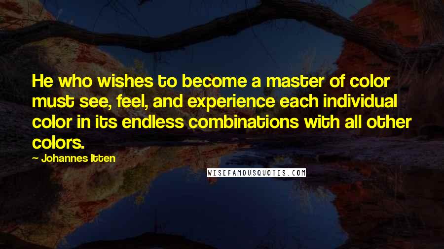 Johannes Itten Quotes: He who wishes to become a master of color must see, feel, and experience each individual color in its endless combinations with all other colors.