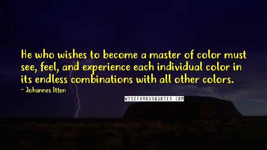 Johannes Itten Quotes: He who wishes to become a master of color must see, feel, and experience each individual color in its endless combinations with all other colors.