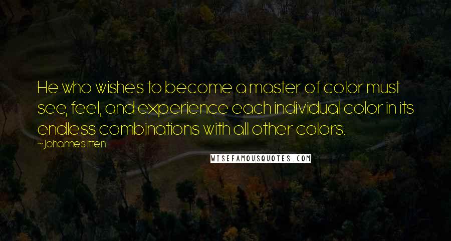 Johannes Itten Quotes: He who wishes to become a master of color must see, feel, and experience each individual color in its endless combinations with all other colors.