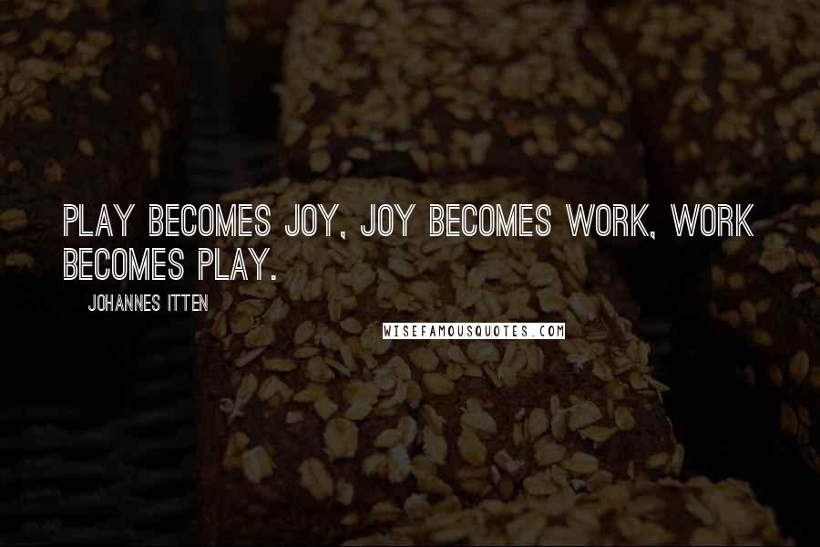 Johannes Itten Quotes: Play becomes joy, joy becomes work, work becomes play.