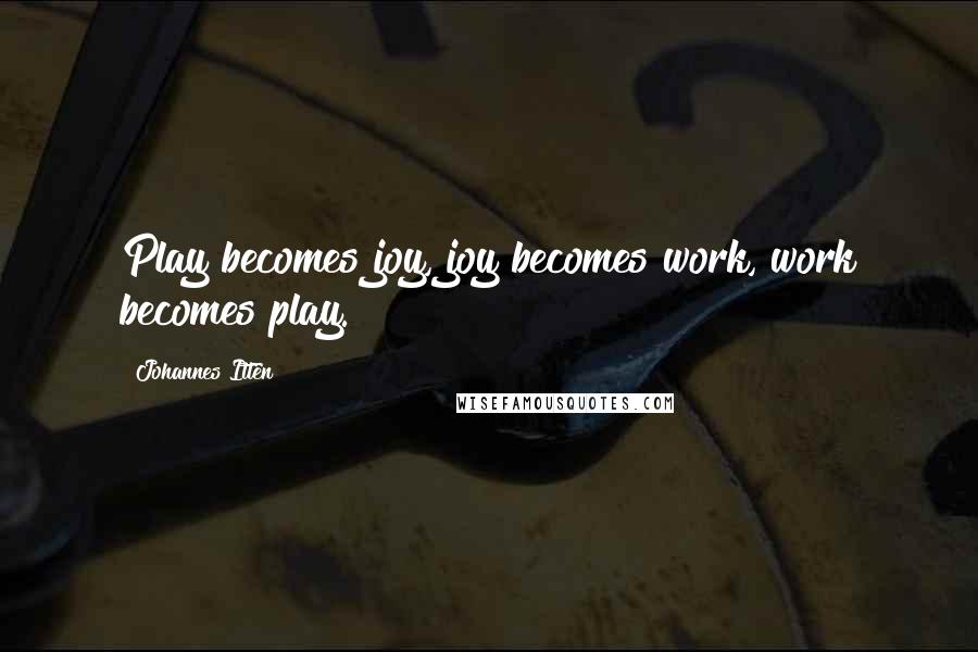 Johannes Itten Quotes: Play becomes joy, joy becomes work, work becomes play.