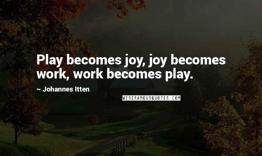 Johannes Itten Quotes: Play becomes joy, joy becomes work, work becomes play.