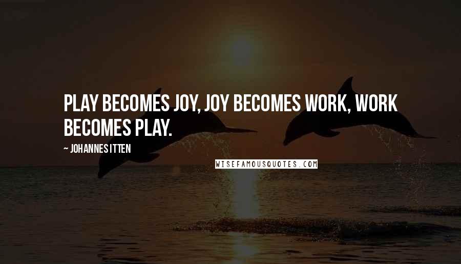 Johannes Itten Quotes: Play becomes joy, joy becomes work, work becomes play.