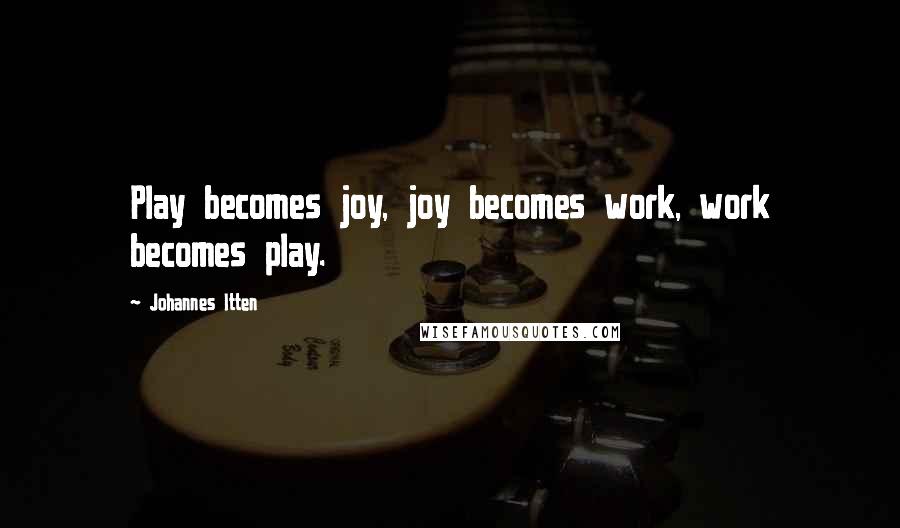 Johannes Itten Quotes: Play becomes joy, joy becomes work, work becomes play.