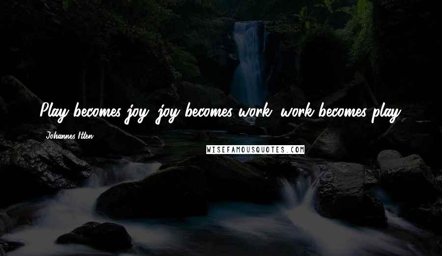 Johannes Itten Quotes: Play becomes joy, joy becomes work, work becomes play.