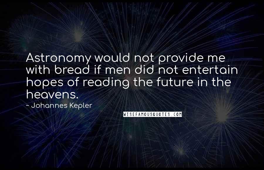Johannes Kepler Quotes: Astronomy would not provide me with bread if men did not entertain hopes of reading the future in the heavens.