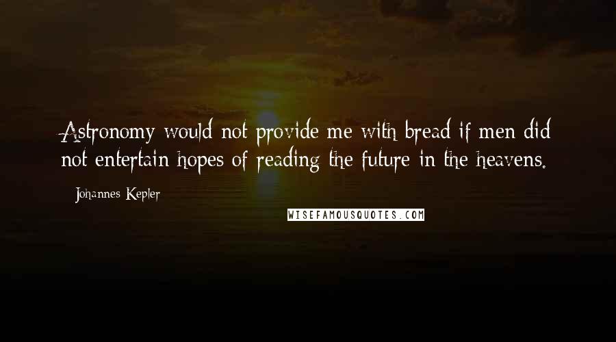 Johannes Kepler Quotes: Astronomy would not provide me with bread if men did not entertain hopes of reading the future in the heavens.