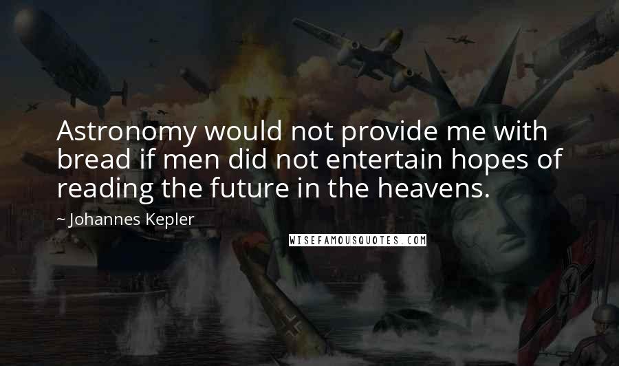 Johannes Kepler Quotes: Astronomy would not provide me with bread if men did not entertain hopes of reading the future in the heavens.