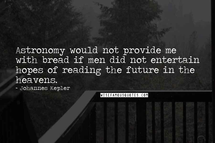 Johannes Kepler Quotes: Astronomy would not provide me with bread if men did not entertain hopes of reading the future in the heavens.
