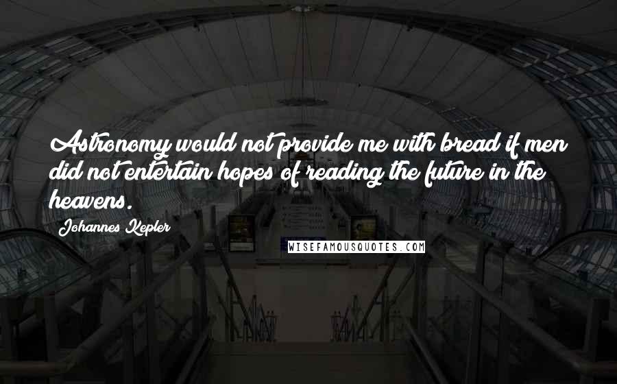 Johannes Kepler Quotes: Astronomy would not provide me with bread if men did not entertain hopes of reading the future in the heavens.