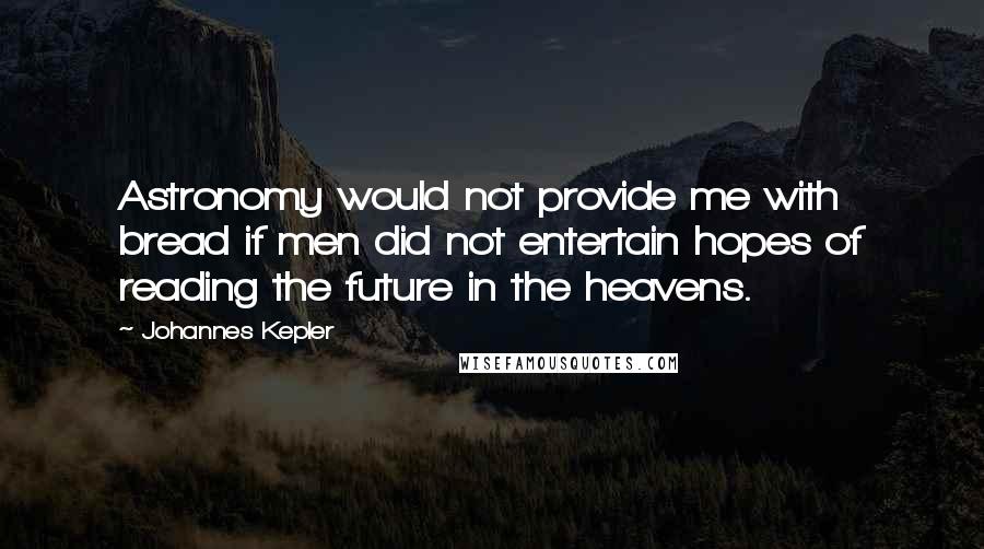 Johannes Kepler Quotes: Astronomy would not provide me with bread if men did not entertain hopes of reading the future in the heavens.