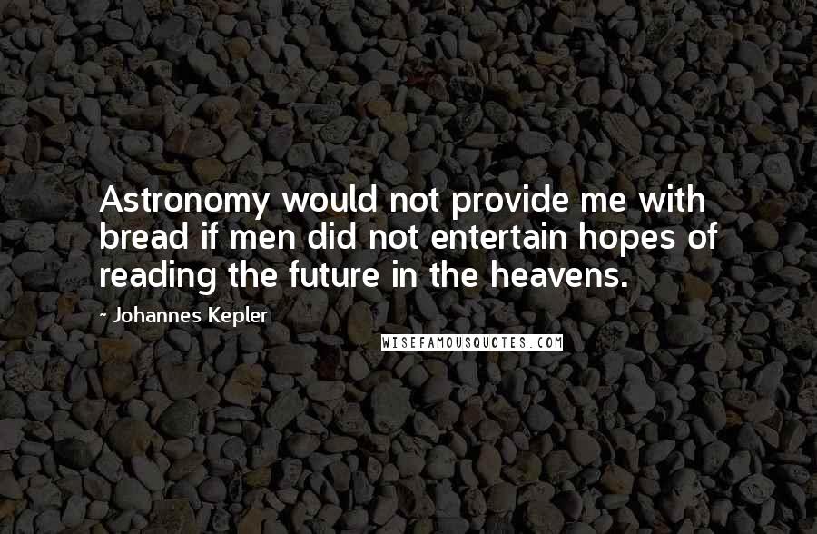 Johannes Kepler Quotes: Astronomy would not provide me with bread if men did not entertain hopes of reading the future in the heavens.