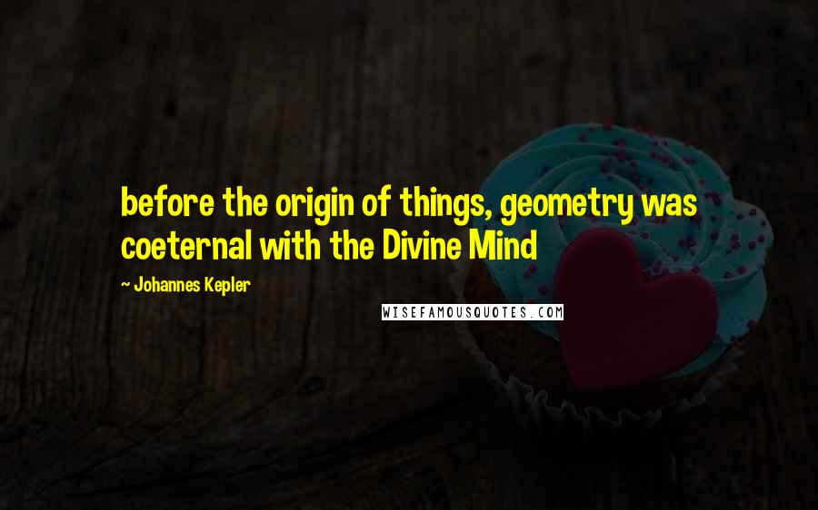 Johannes Kepler Quotes: before the origin of things, geometry was coeternal with the Divine Mind