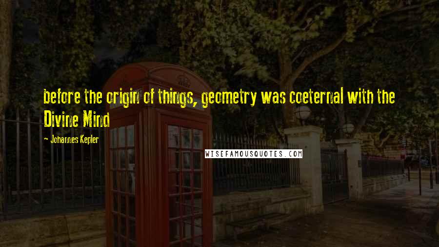 Johannes Kepler Quotes: before the origin of things, geometry was coeternal with the Divine Mind