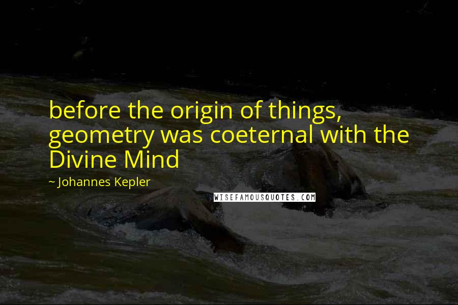 Johannes Kepler Quotes: before the origin of things, geometry was coeternal with the Divine Mind