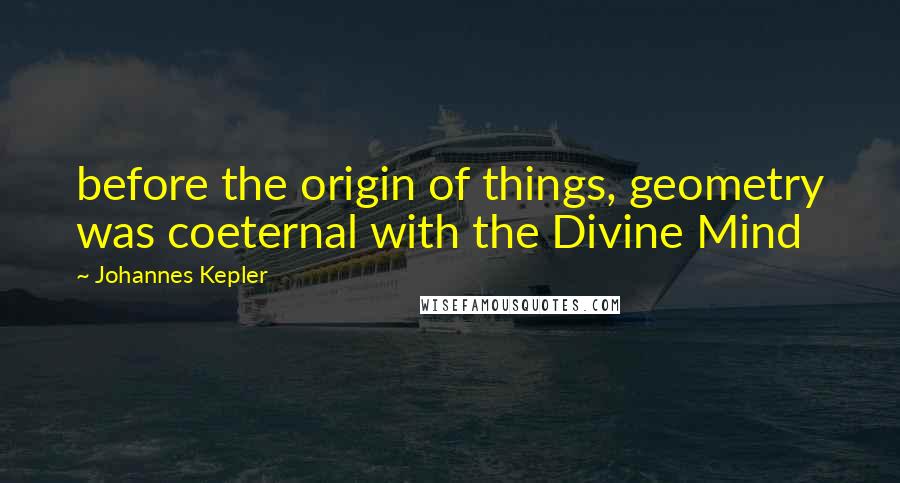 Johannes Kepler Quotes: before the origin of things, geometry was coeternal with the Divine Mind