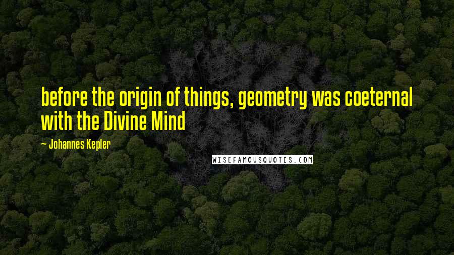 Johannes Kepler Quotes: before the origin of things, geometry was coeternal with the Divine Mind
