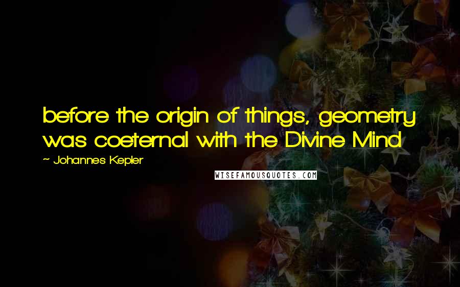 Johannes Kepler Quotes: before the origin of things, geometry was coeternal with the Divine Mind