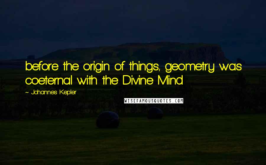 Johannes Kepler Quotes: before the origin of things, geometry was coeternal with the Divine Mind