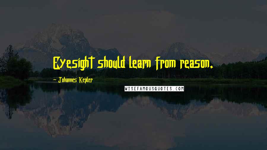 Johannes Kepler Quotes: Eyesight should learn from reason.