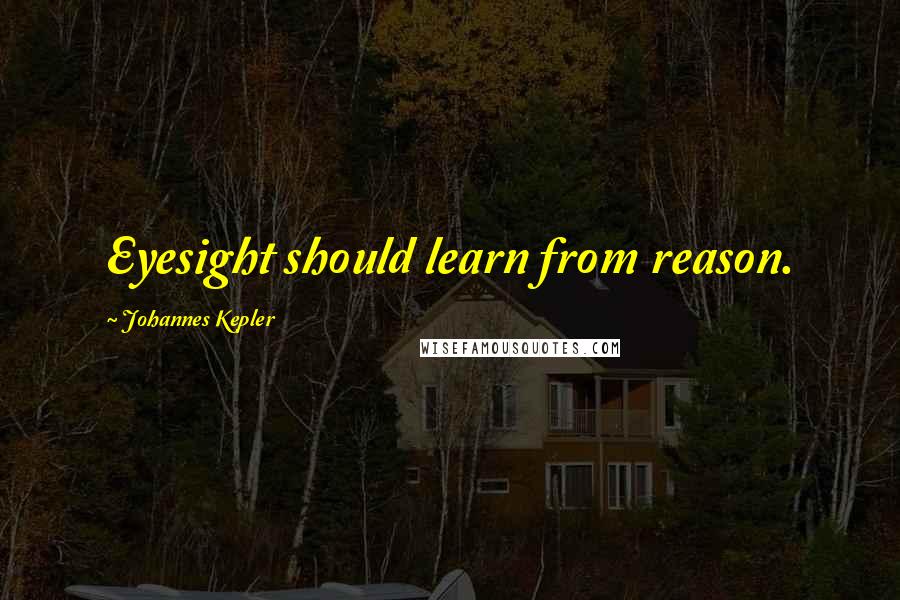 Johannes Kepler Quotes: Eyesight should learn from reason.