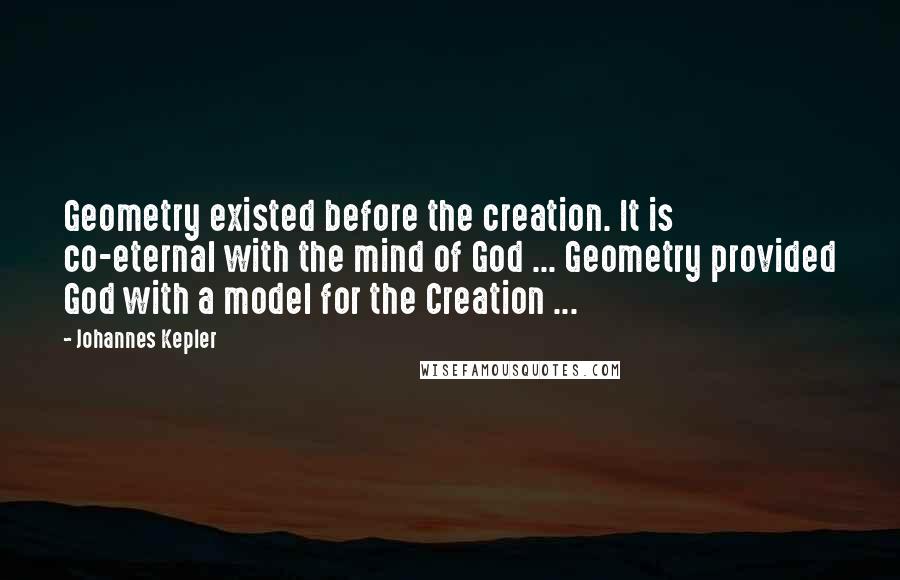 Johannes Kepler Quotes: Geometry existed before the creation. It is co-eternal with the mind of God ... Geometry provided God with a model for the Creation ...