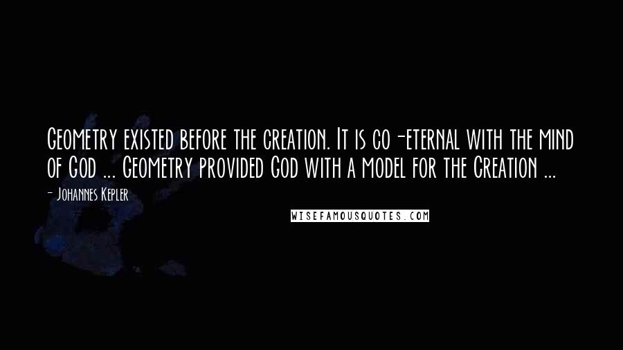 Johannes Kepler Quotes: Geometry existed before the creation. It is co-eternal with the mind of God ... Geometry provided God with a model for the Creation ...