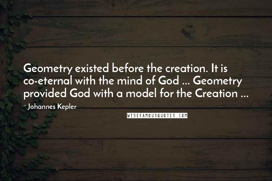 Johannes Kepler Quotes: Geometry existed before the creation. It is co-eternal with the mind of God ... Geometry provided God with a model for the Creation ...