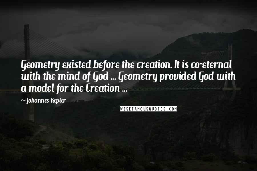 Johannes Kepler Quotes: Geometry existed before the creation. It is co-eternal with the mind of God ... Geometry provided God with a model for the Creation ...