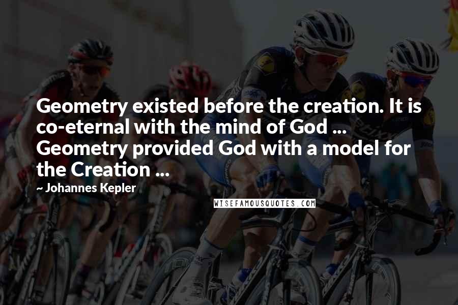 Johannes Kepler Quotes: Geometry existed before the creation. It is co-eternal with the mind of God ... Geometry provided God with a model for the Creation ...