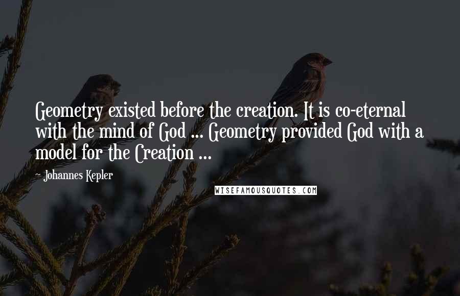 Johannes Kepler Quotes: Geometry existed before the creation. It is co-eternal with the mind of God ... Geometry provided God with a model for the Creation ...