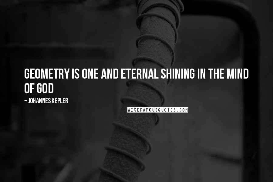 Johannes Kepler Quotes: Geometry is one and eternal shining in the mind of God