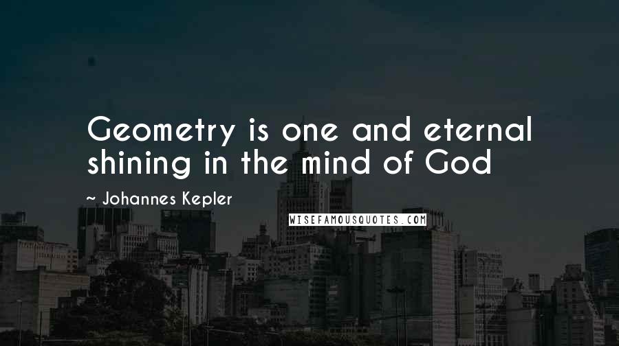 Johannes Kepler Quotes: Geometry is one and eternal shining in the mind of God