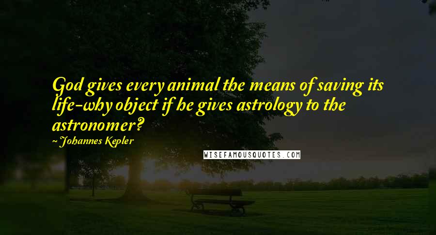Johannes Kepler Quotes: God gives every animal the means of saving its life-why object if he gives astrology to the astronomer?