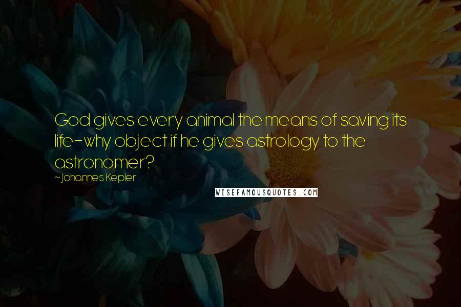 Johannes Kepler Quotes: God gives every animal the means of saving its life-why object if he gives astrology to the astronomer?