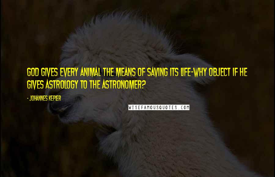 Johannes Kepler Quotes: God gives every animal the means of saving its life-why object if he gives astrology to the astronomer?