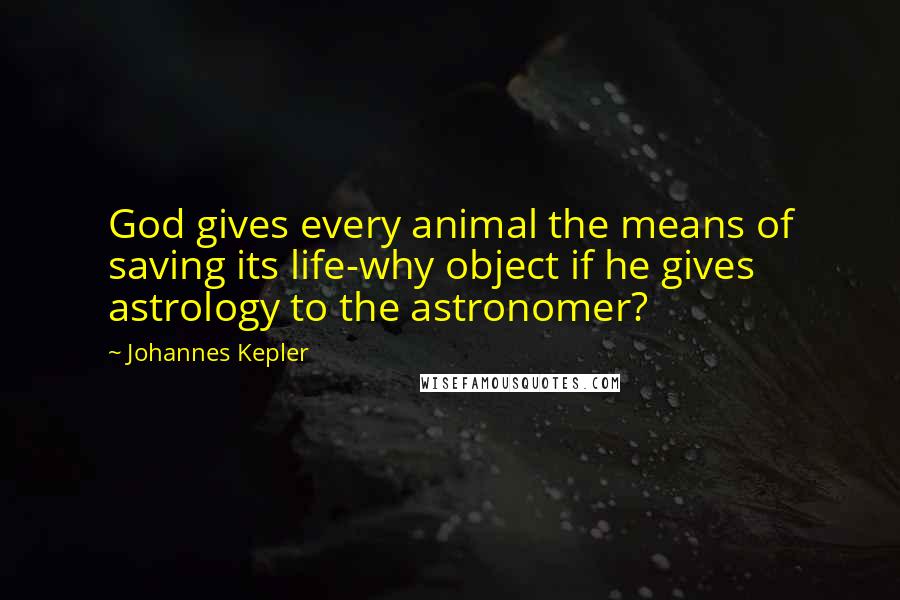 Johannes Kepler Quotes: God gives every animal the means of saving its life-why object if he gives astrology to the astronomer?