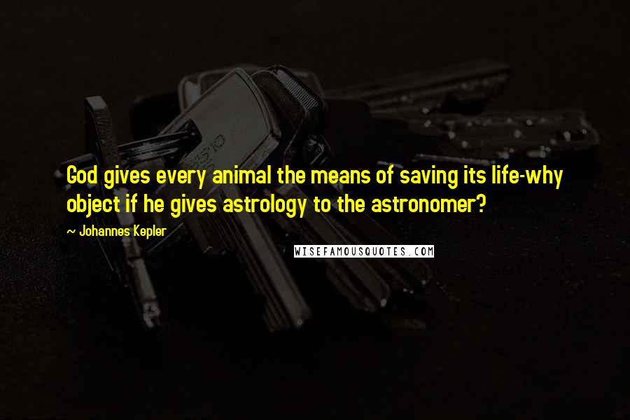 Johannes Kepler Quotes: God gives every animal the means of saving its life-why object if he gives astrology to the astronomer?