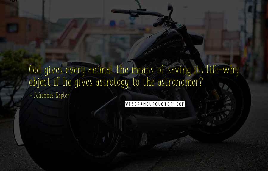 Johannes Kepler Quotes: God gives every animal the means of saving its life-why object if he gives astrology to the astronomer?