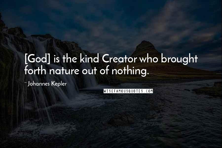 Johannes Kepler Quotes: [God] is the kind Creator who brought forth nature out of nothing.