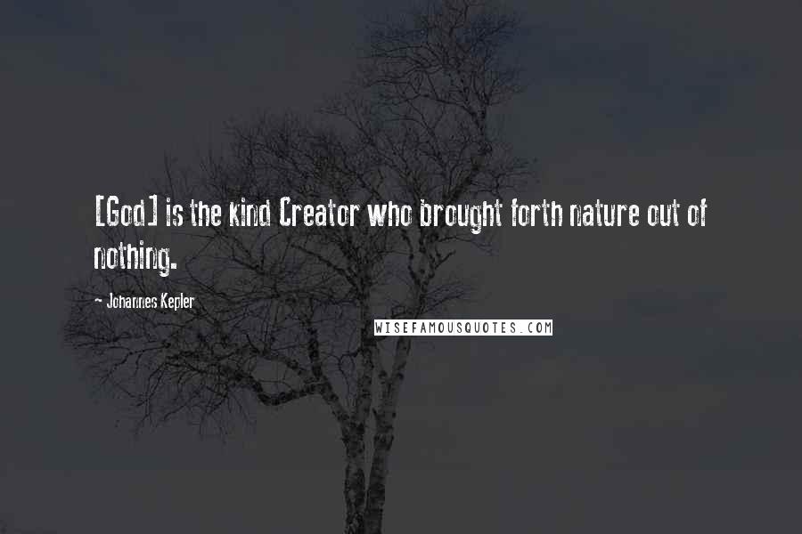 Johannes Kepler Quotes: [God] is the kind Creator who brought forth nature out of nothing.