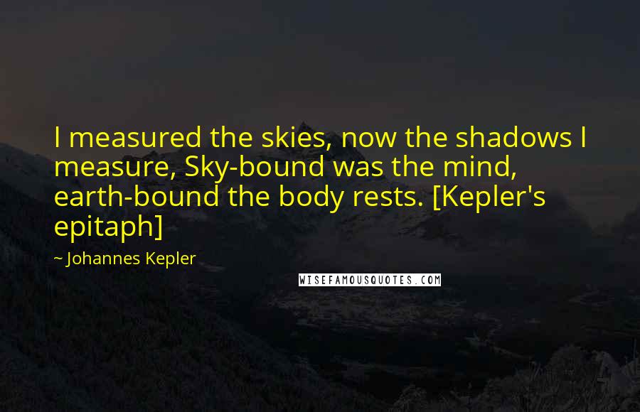 Johannes Kepler Quotes: I measured the skies, now the shadows I measure, Sky-bound was the mind, earth-bound the body rests. [Kepler's epitaph]