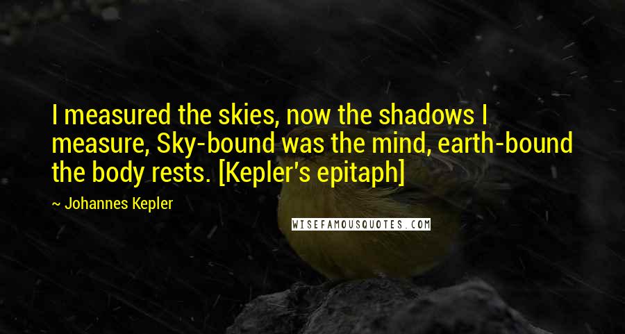 Johannes Kepler Quotes: I measured the skies, now the shadows I measure, Sky-bound was the mind, earth-bound the body rests. [Kepler's epitaph]