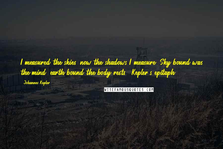 Johannes Kepler Quotes: I measured the skies, now the shadows I measure, Sky-bound was the mind, earth-bound the body rests. [Kepler's epitaph]